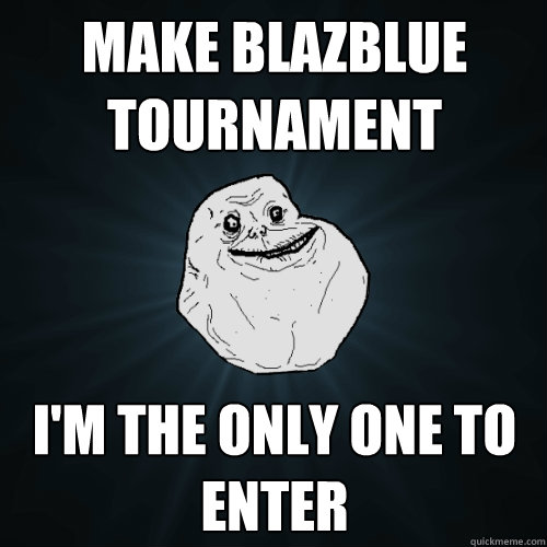 Make Blazblue Tournament I'm the only one to enter  Forever Alone