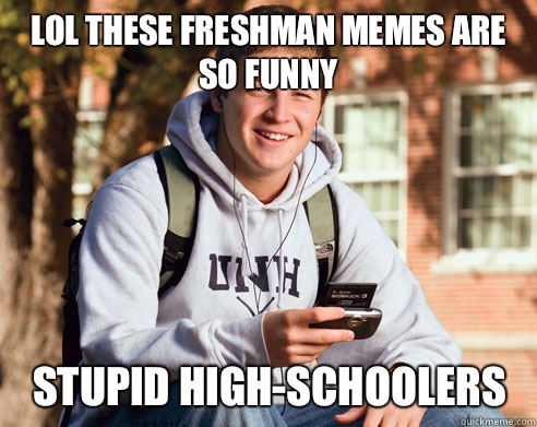 Lol these freshman memes are so funny Stupid high-schoolers  College Freshman