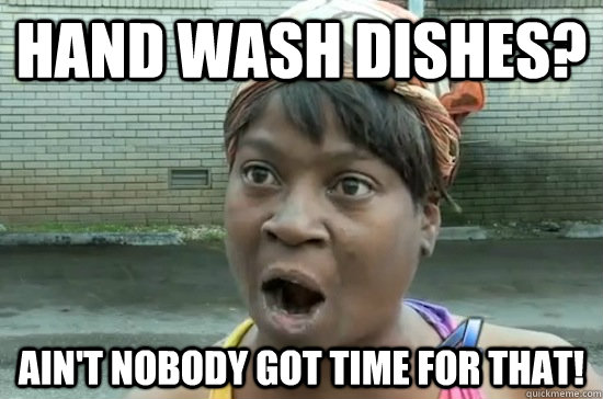 Hand wash dishes? Ain't nobody got time for that! - Hand wash dishes? Ain't nobody got time for that!  Aint nobody got time for that!