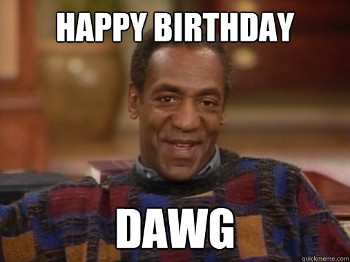 Happy birthday dawg - Happy birthday dawg  Happy Birthday Bill Cosby