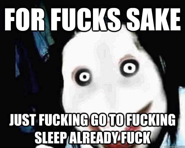 FOR FUCKS SAKE JUST Fucking GO TO FUCKING SLEEP ALREADY FUCK - FOR FUCKS SAKE JUST Fucking GO TO FUCKING SLEEP ALREADY FUCK  Jeff the Killer