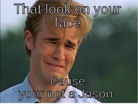 If only it was - THAT LOOK ON YOUR FACE CAUSE YOUR NOT A JASON  1990s Problems