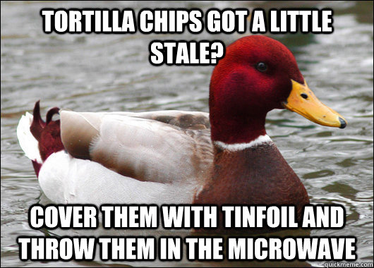 Tortilla chips got a little stale? Cover them with tinfoil and throw them in the microwave  Malicious Advice Mallard