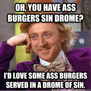 Oh, you have ass burgers sin drome? I'd love some ass burgers served in a drome of sin.  Condescending Wonka