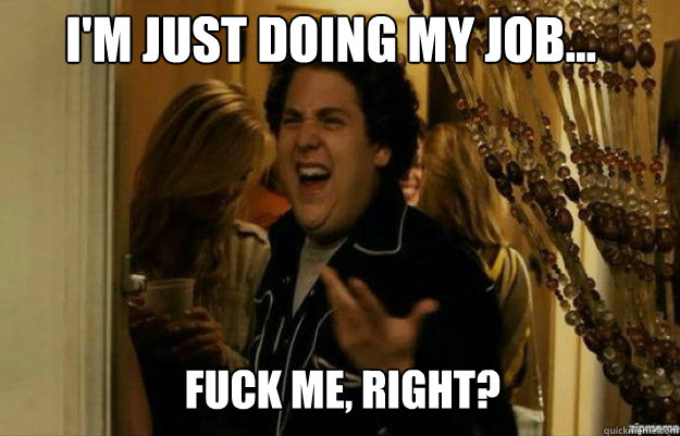 I'm just doing my job... FUCK ME, RIGHT? - I'm just doing my job... FUCK ME, RIGHT?  fuck me right