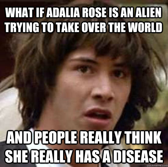 what if adalia rose is an alien trying to take over the world and people really think she really has a disease - what if adalia rose is an alien trying to take over the world and people really think she really has a disease  conspiracy keanu