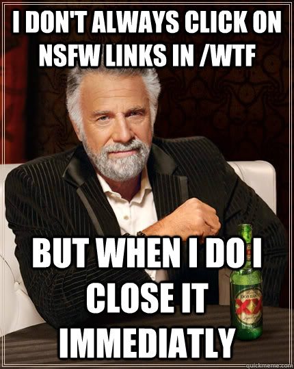 I don't always click on nsfw links in /wtf but when I do I close it immediatly  The Most Interesting Man In The World