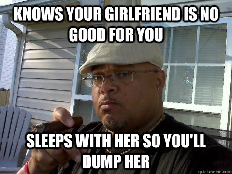 Knows your girlfriend is no good for you sleeps with her so you'll dump her  Ghetto Good Guy Greg