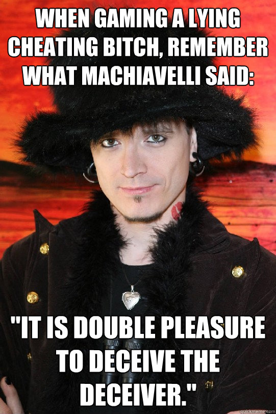When gaming a lying cheating bitch, remember what Machiavelli said: 