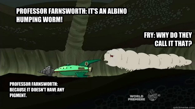 Professor Farnsworth: It's an albino humping worm! Fry: Why do they call it that? Professor Farnsworth: Because it doesn't have any pigment. - Professor Farnsworth: It's an albino humping worm! Fry: Why do they call it that? Professor Farnsworth: Because it doesn't have any pigment.  albino humping worm