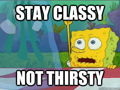 stay classy not thirsty  thirsty spongebob