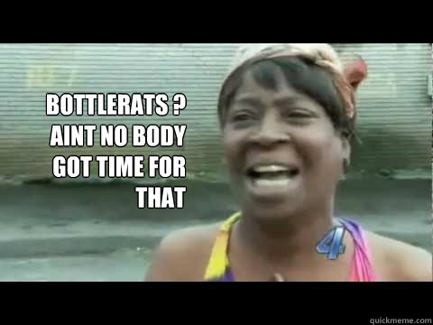 Bottlerats ? AINT NO BODY GOT TIME FOR THAT  Aint nobody got time for that