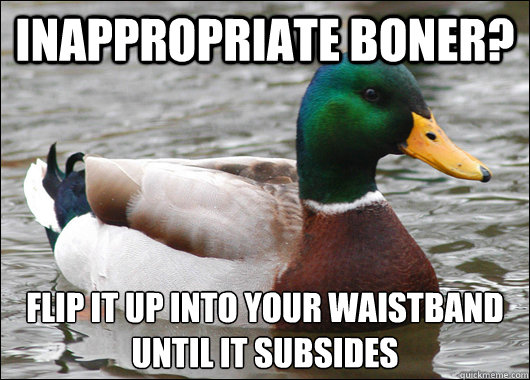Inappropriate boner? Flip it up into your waistband until it subsides  Actual Advice Mallard