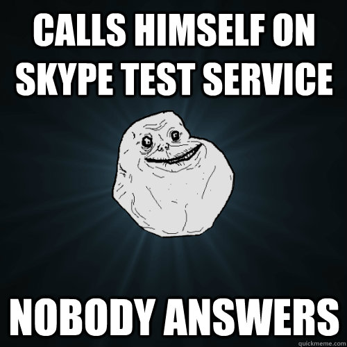 Calls himself on Skype test service Nobody answers  Forever Alone