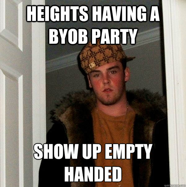 HEIGHTS HAVING A  BYOB PARTY SHOW UP EMPTY HANDED
  Scumbag Steve