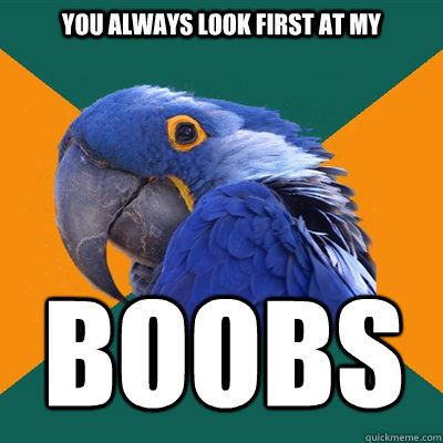 you always look first at my boobs  Paranoid Parrot