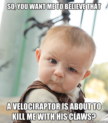So, you want me to believe that a velociraptor is about to kill me with his claws?  skeptical baby