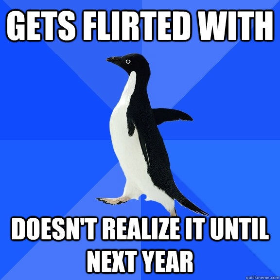 Gets Flirted With Doesn't realize it until next year  Socially Awkward Penguin