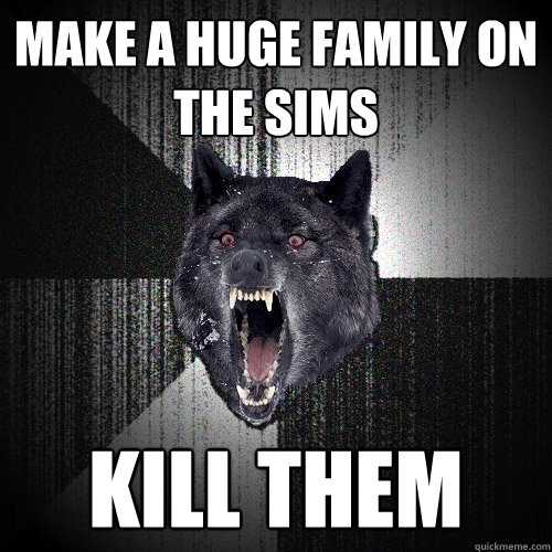 Make a huge family on the sims kill them  Insanity Wolf bangs Courage Wolf