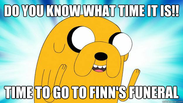 do you know what time it is!! time to go to finn's funeral  Jake The Dog