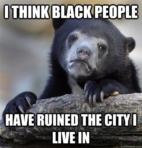 I think black people have ruined the city I live in  Confession Bear