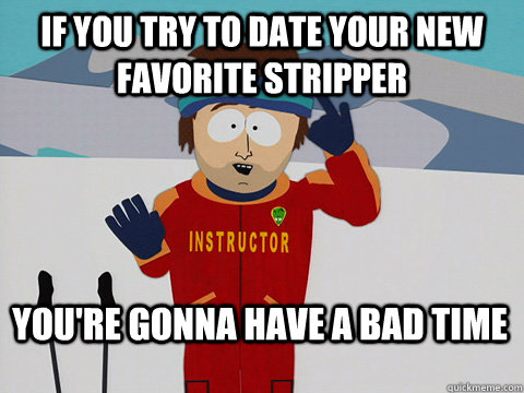 If you try to date your new favorite stripper You're gonna have a bad time  Bad Time