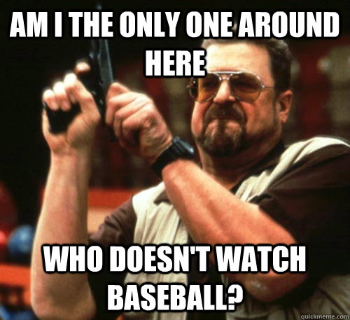 Am i the only one around here Who doesn't watch baseball?  Am I The Only One Around Here
