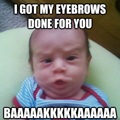 I got my eyebrows done for you Baaaaakkkkkaaaaaa  Ugly Baby