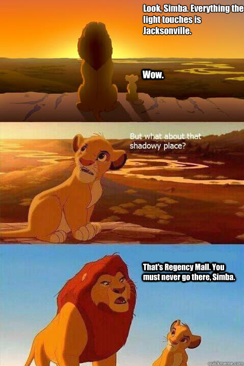 Look, Simba. Everything the light touches is 
Jacksonville. Wow. That's Regency Mall. You must never go there, Simba.  - Look, Simba. Everything the light touches is 
Jacksonville. Wow. That's Regency Mall. You must never go there, Simba.   Lion King Shadowy Place