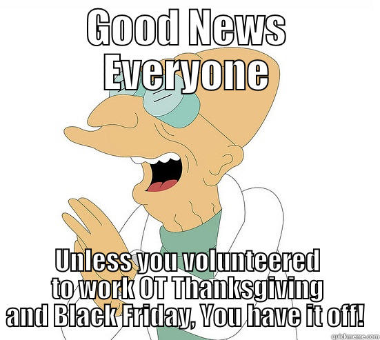 GOOD NEWS EVERYONE UNLESS YOU VOLUNTEERED TO WORK OT THANKSGIVING AND BLACK FRIDAY, YOU HAVE IT OFF!  Futurama Farnsworth