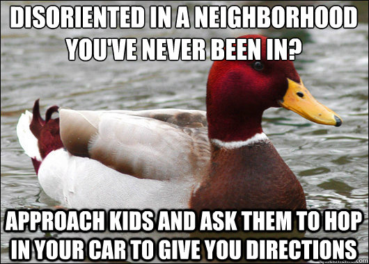 disoriented in a neighborhood 
you've never been in? approach kids and ask them to hop in your car to give you directions  Malicious Advice Mallard