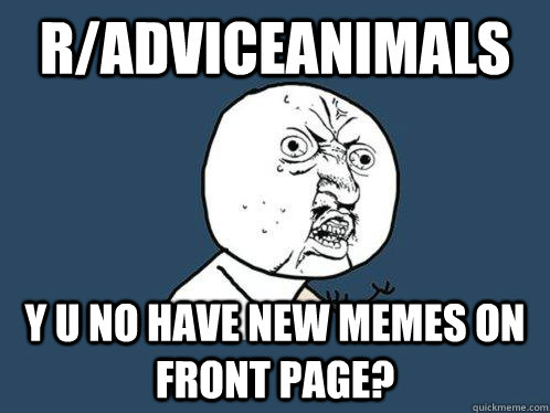 r/Adviceanimals y u no have new memes on front page?  Y U No