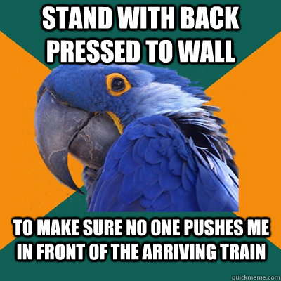 Stand with back pressed to wall to make sure no one pushes me  in front of the arriving train  Paranoid Parrot