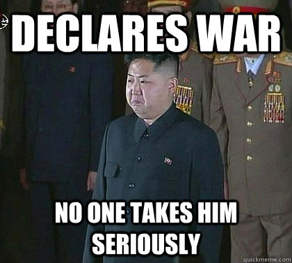 Declares war No one takes him seriously  Sad Kim Jong Un