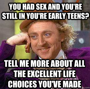 you had sex and you're still in you're early teens? tell me more about all the excellent life choices you've made - you had sex and you're still in you're early teens? tell me more about all the excellent life choices you've made  Condescending Wonka