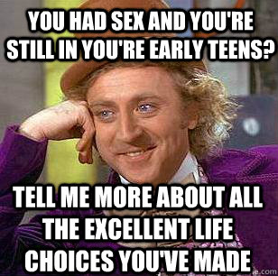 you had sex and you're still in you're early teens? tell me more about all the excellent life choices you've made  Condescending Wonka