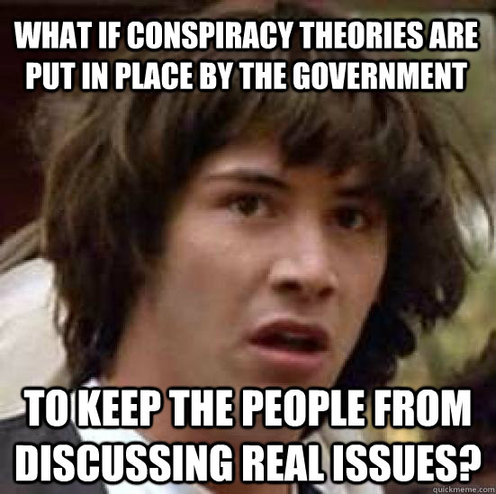 What if conspiracy theories are put in place by the government to keep the people from discussing real issues?  conspiracy keanu
