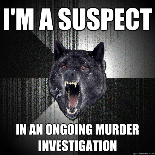 I'm a suspect in an ongoing murder investigation  Insanity Wolf