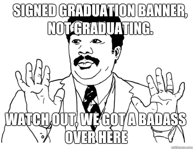 Signed graduation banner, not graduating.  Watch out, we got a badass over here  Watch out we got a badass over here