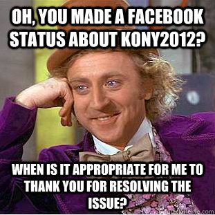 Oh, you made a facebook status about KONY2012? When is it appropriate for me to thank you for resolving the issue?  Condescending Wonka