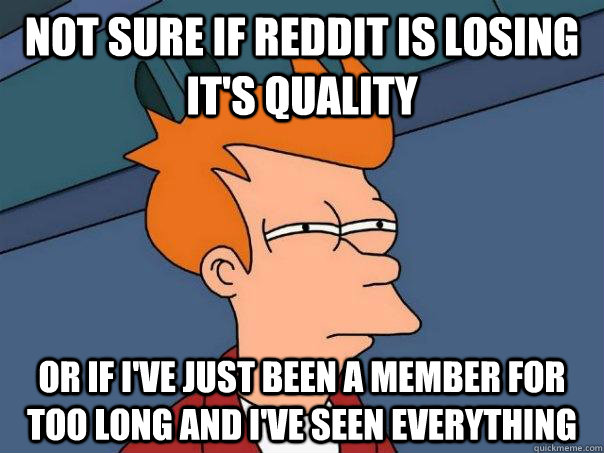 Not sure if reddit is losing it's quality or if I've just been a member for too long and I've seen everything - Not sure if reddit is losing it's quality or if I've just been a member for too long and I've seen everything  Futurama Fry