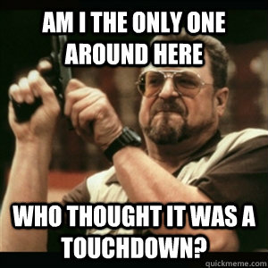Am i the only one around here who thought it was a touchdown?  Am I The Only One Round Here