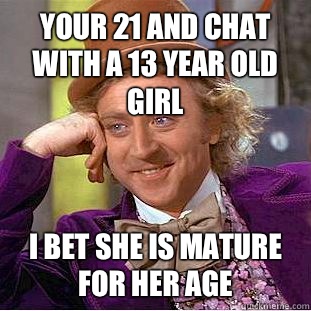 Your 21 and chat with a 13 year old girl I bet she is mature for her age  Condescending Wonka