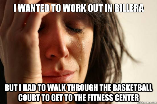 I wanted to work out in Billera But I had to walk through the basketball court to get to the fitness center  First World Problems