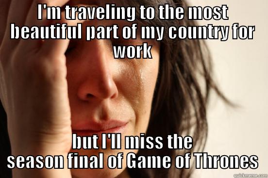 I'M TRAVELING TO THE MOST BEAUTIFUL PART OF MY COUNTRY FOR WORK BUT I'LL MISS THE SEASON FINAL OF GAME OF THRONES First World Problems