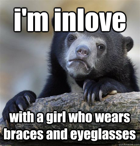i'm inlove with a girl who wears braces and eyeglasses  Confession Bear
