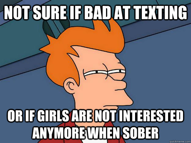 Not sure if bad at texting  Or if girls are not interested anymore when sober - Not sure if bad at texting  Or if girls are not interested anymore when sober  Skeptical fry
