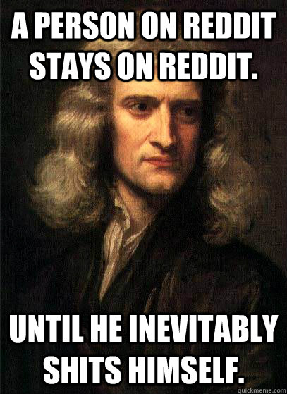 A person on reddit stays on reddit. until he inevitably shits himself. - A person on reddit stays on reddit. until he inevitably shits himself.  Sir Isaac Newton