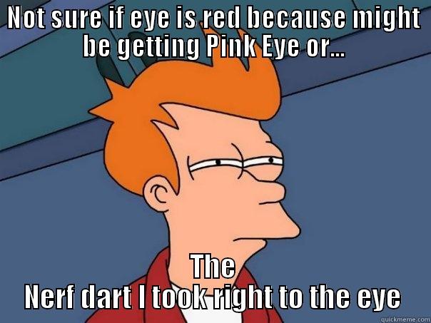 Pink eye - NOT SURE IF EYE IS RED BECAUSE MIGHT BE GETTING PINK EYE OR... THE NERF DART I TOOK RIGHT TO THE EYE Futurama Fry