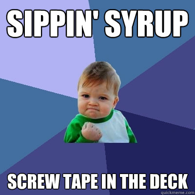 sippin' syrup screw tape in the deck  Success Kid
